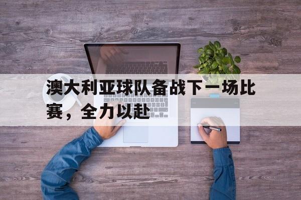 澳大利亚球队备战下一场比赛，全力以赴的简单介绍