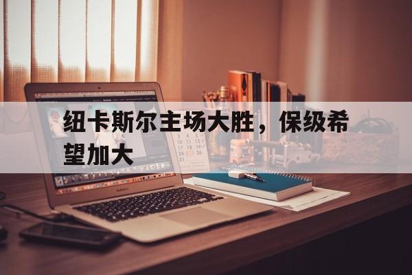 纽卡斯尔主场大胜,保级希望加大的简单介绍